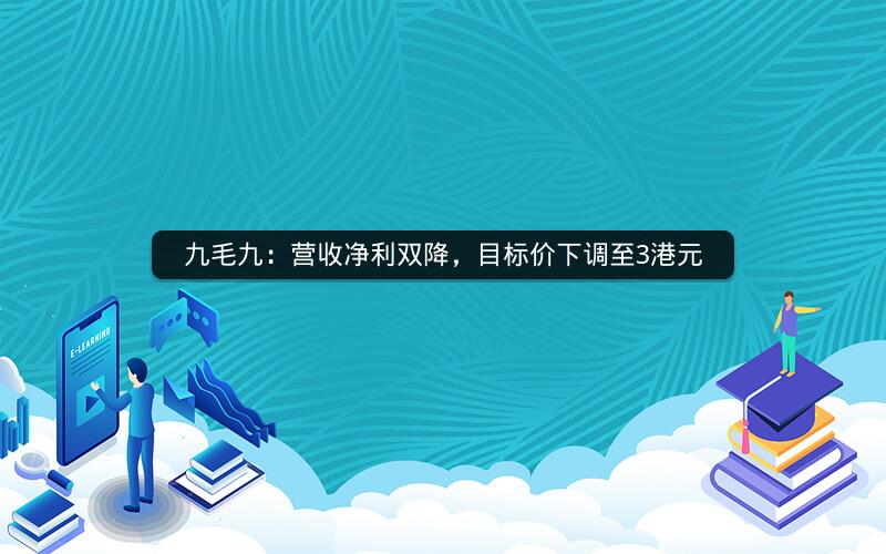 九毛九：营收净利双降，目标价下调至3港元
