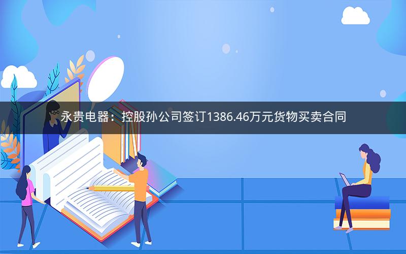 永贵电器：控股孙公司签订1386.46万元货物买卖合同