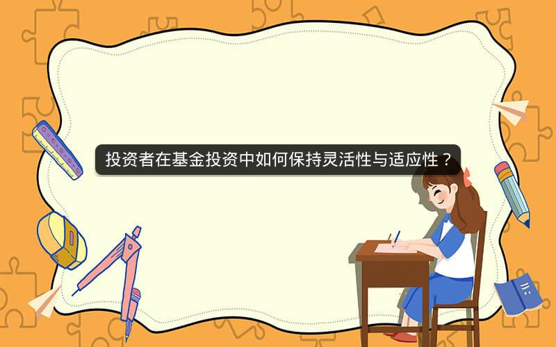 投资者在基金投资中如何保持灵活性与适应性? 投资者在基金投资中如何保持灵活性与适应性?