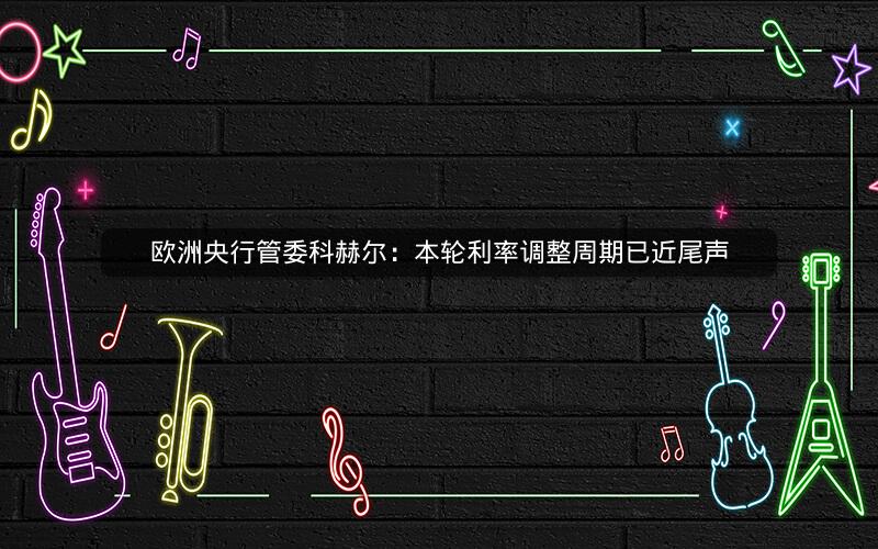 欧洲央行管委科赫尔:本轮利率调整周期已近尾声