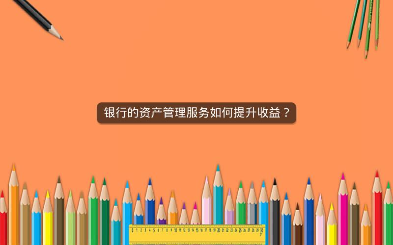 银行的资产管理服务如何提升收益？