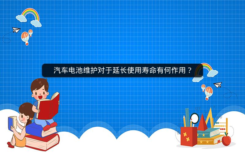 汽车电池维护对于延长使用寿命有何作用？