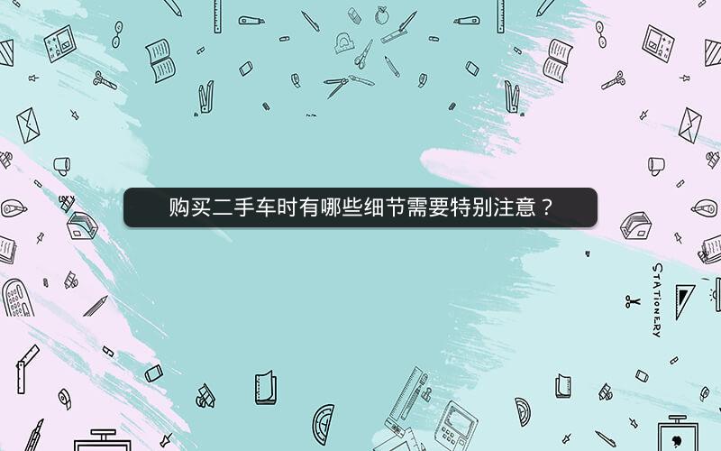 购买二手车时有哪些细节需要特别注意? 购买二手车时有哪些细节需要特别注意?
