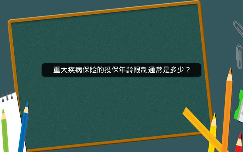 重大疾病保险的投保年龄限制通常是多少? 重大疾病保险的投保年龄限制通常是多少?