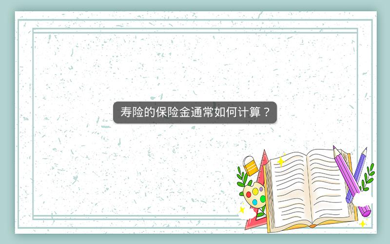 寿险的保险金通常如何计算? 寿险的保险金通常如何计算?