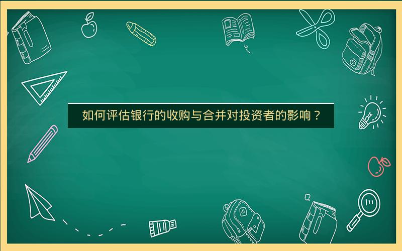 如何评估银行的收购与合并对投资者的影响？