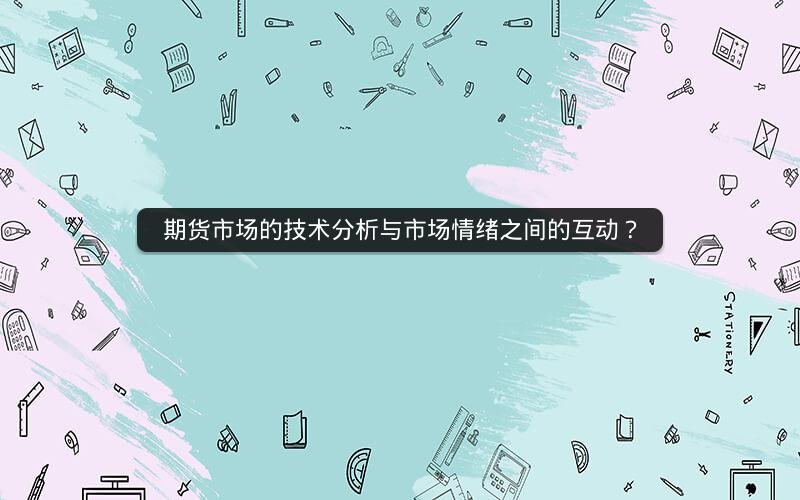 期货市场的技术分析与市场情绪之间的互动? 期货市场的技术分析与市场情绪之间的互动?