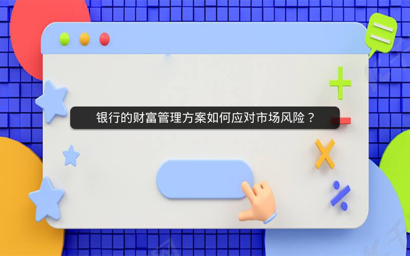 银行的财富管理方案如何应对市场风险? 银行的财富管理方案如何应对市场风险?