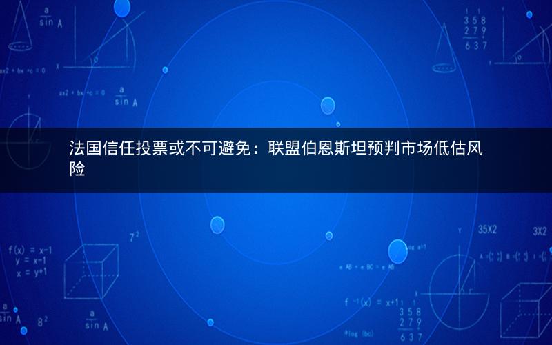 法国信任投票或不可避免：联盟伯恩斯坦预判市场低估风险
