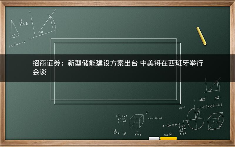 招商证券：新型储能建设方案出台 中美将在西班牙举行会谈