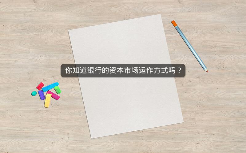 你知道银行的资本市场运作方式吗? 你知道银行的资本市场运作方式吗?