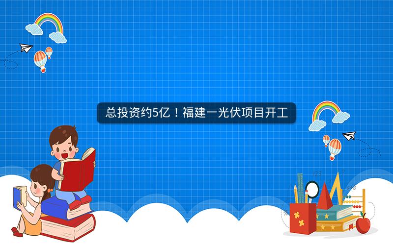 总投资约5亿！福建一光伏项目开工
