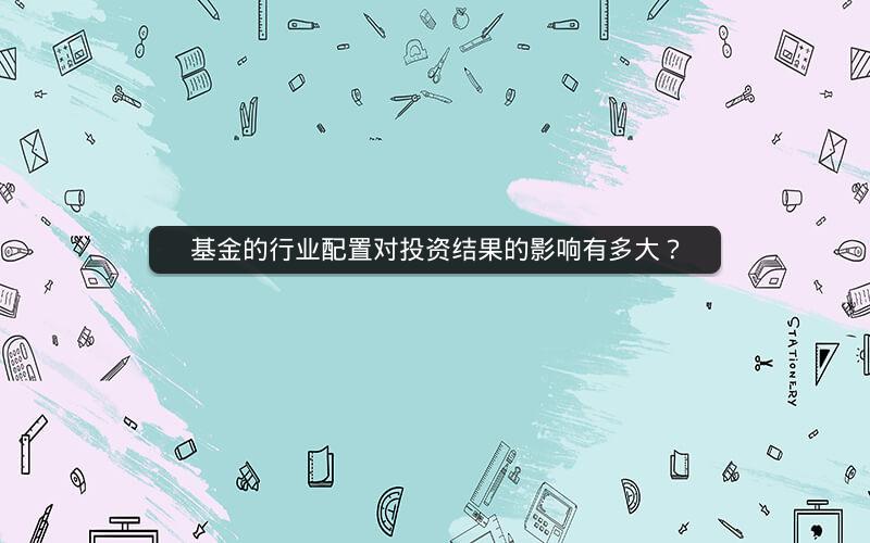 基金的行业配置对投资结果的影响有多大？