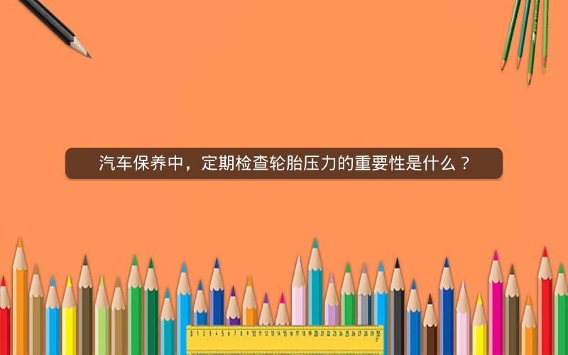 汽车保养中，定期检查轮胎压力的重要性是什么？