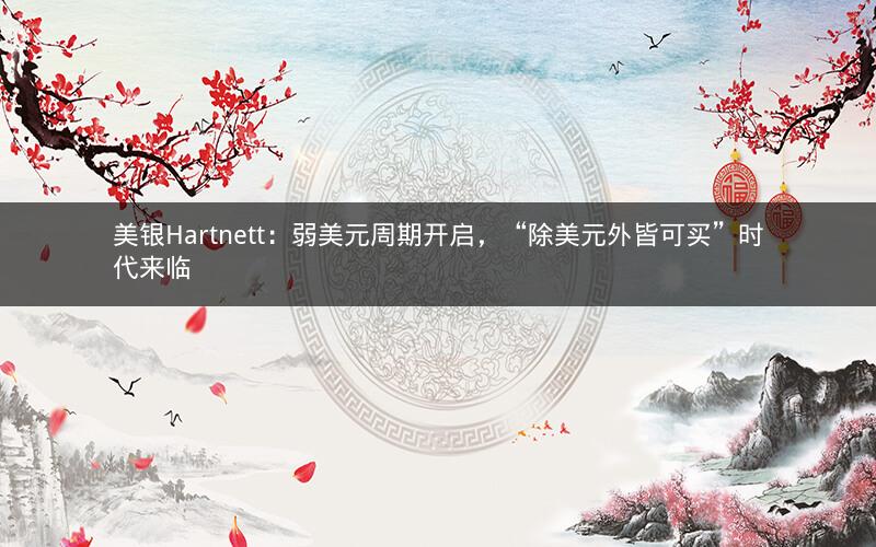 美银Hartnett:弱美元周期开启,“除美元外皆可买”时代来临 美银Hartnett:弱美元周期开启,“除美元外皆可买”时代来临