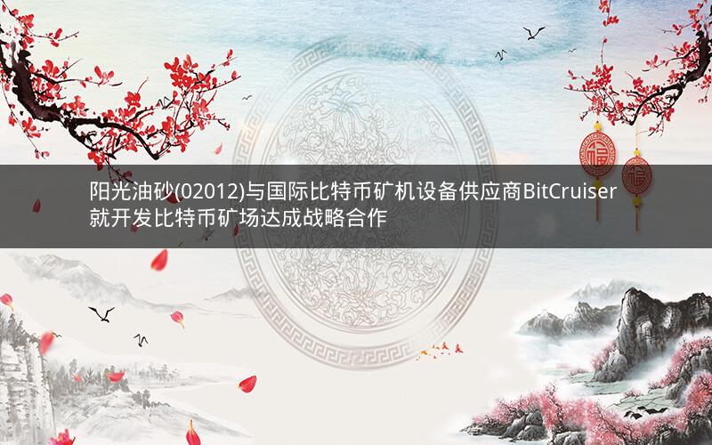 阳光油砂(02012)与国际比特币矿机设备供应商BitCruiser 就开发比特币矿场达成战略合作
