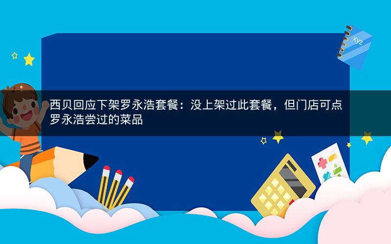 西贝回应下架罗永浩套餐:没上架过此套餐,但门店可点罗永浩尝过的菜品 西贝回应下架罗永浩套餐:没上架过此套餐,但门店可点罗永浩尝过的菜品