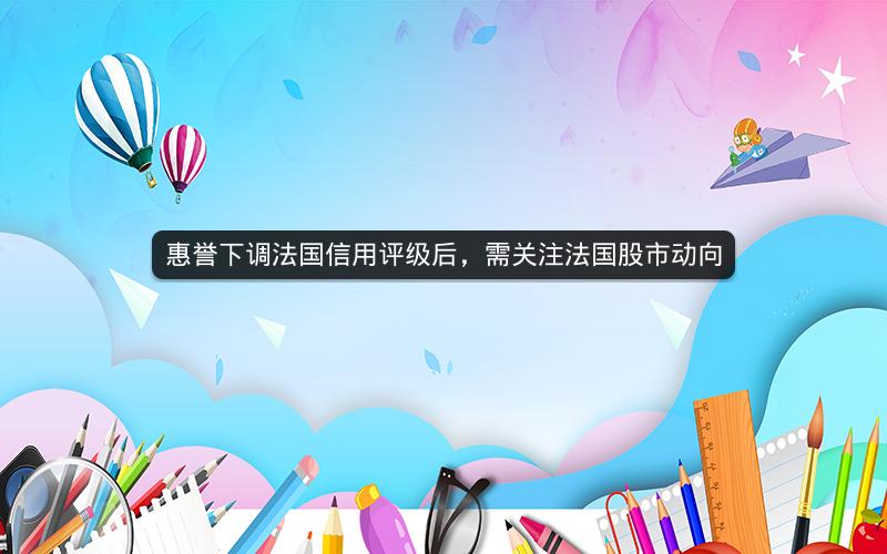 惠誉下调法国信用评级后,需关注法国股市动向 惠誉下调法国信用评级后,需关注法国股市动向