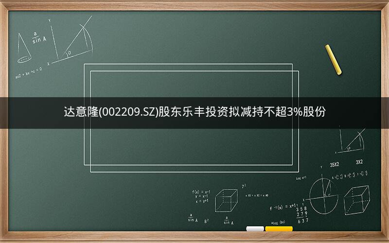 达意隆(002209.SZ)股东乐丰投资拟减持不超3%股份 达意隆(002209.SZ)股东乐丰投资拟减持不超3%股份
