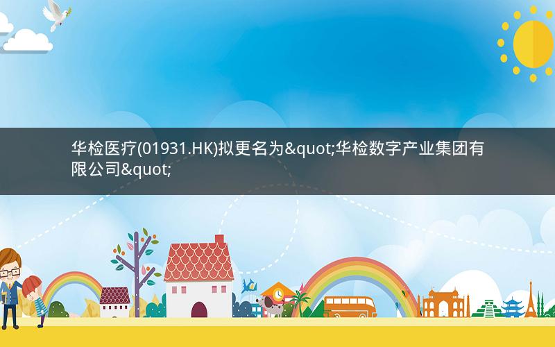 华检医疗(01931.HK)拟更名为"华检数字产业集团有限公司" 华检医疗(01931.HK)拟更名为"华检数字产业集团有限公司"