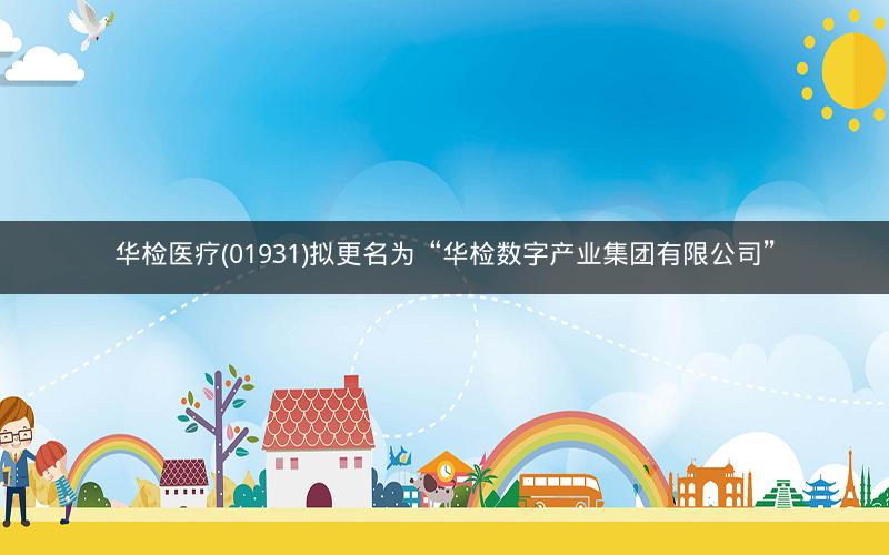 华检医疗(01931)拟更名为“华检数字产业集团有限公司”