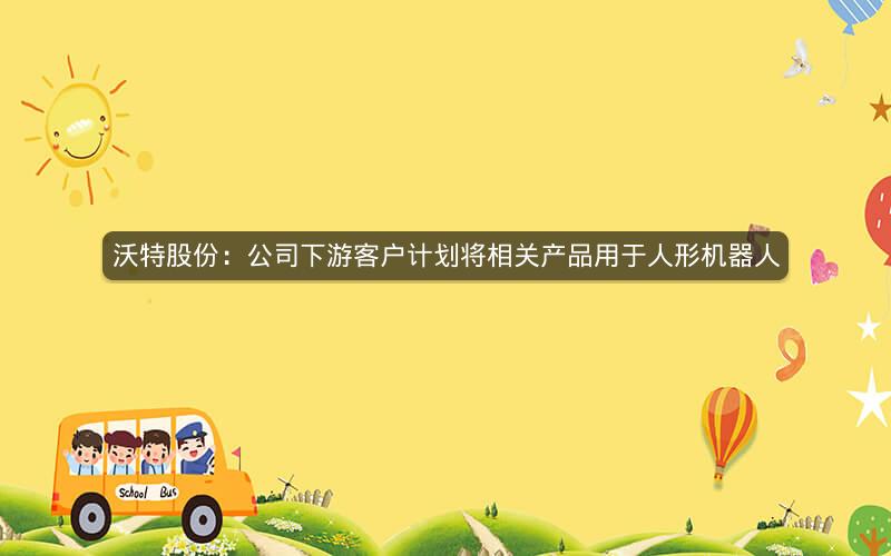 沃特股份：公司下游客户计划将相关产品用于人形机器人