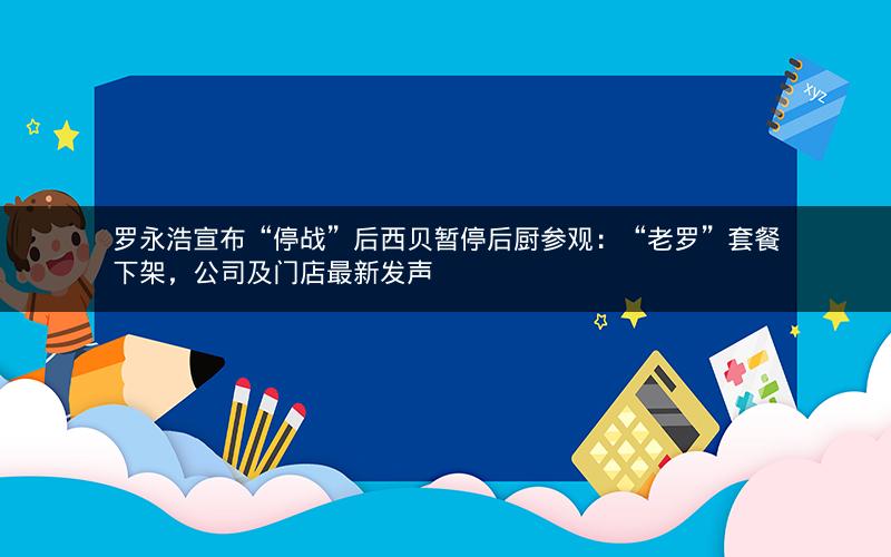 罗永浩宣布“停战”后西贝暂停后厨参观:“老罗”套餐下架,公司及门店最新发声 罗永浩宣布“停战”后西贝暂停后厨参观:“老罗”套餐下架,公司及门店最新发声