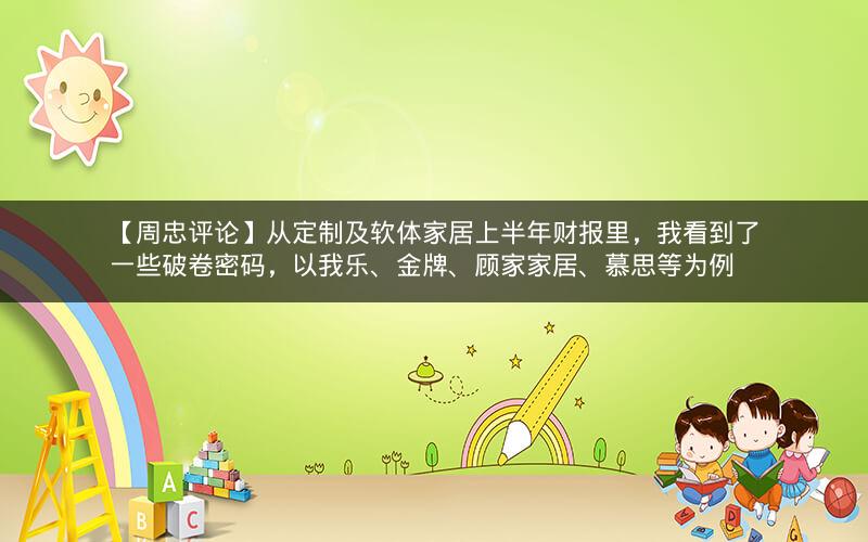 【周忠评论】从定制及软体家居上半年财报里,我看到了一些破卷密码,以我乐、金牌、顾家家居、慕思等为例 【周忠评论】从定制及软体家居上半年财报里,我看到了一些破卷密码,以我乐、金牌、顾家家居、慕思等为例