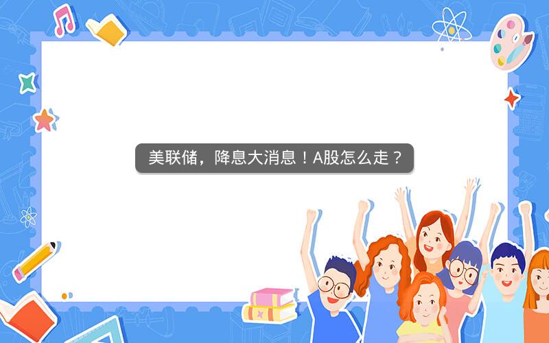美联储，降息大消息！A股怎么走？