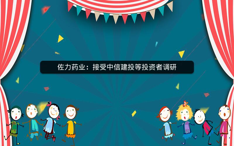 佐力药业:接受中信建投等投资者调研 佐力药业:接受中信建投等投资者调研