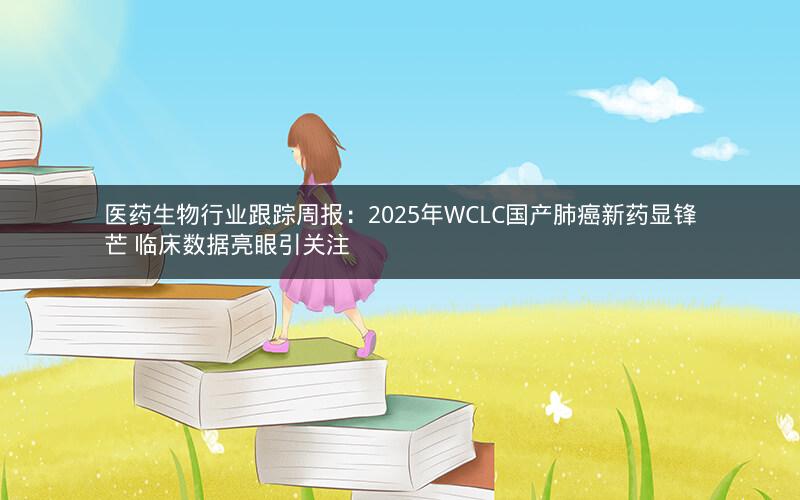 医药生物行业跟踪周报:2025年WCLC国产肺癌新药显锋芒 临床数据亮眼引关注 医药生物行业跟踪周报:2025年WCLC国产肺癌新药显锋芒 临床数据亮眼引关注