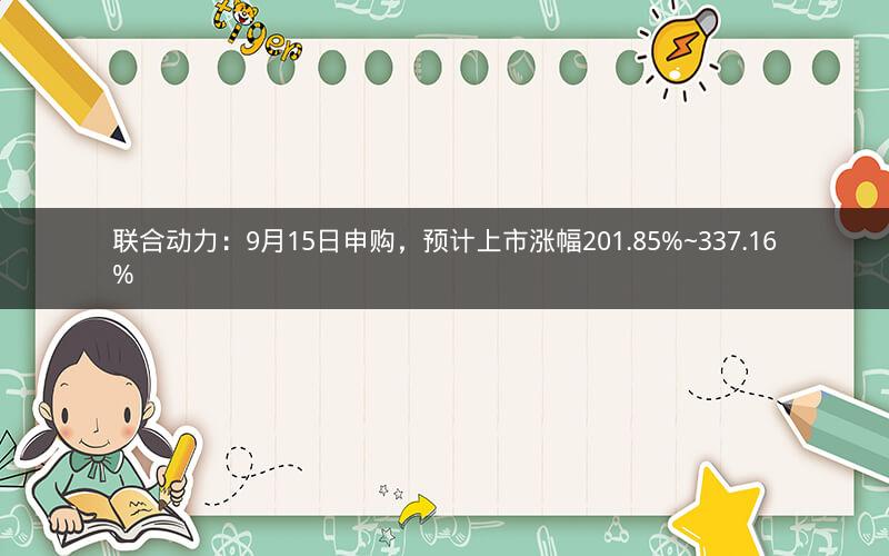 联合动力:9月15日申购,预计上市涨幅201.85%~337.16% 联合动力:9月15日申购,预计上市涨幅201.85%~337.16%