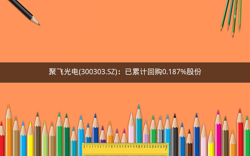聚飞光电(300303.SZ)：已累计回购0.187%股份