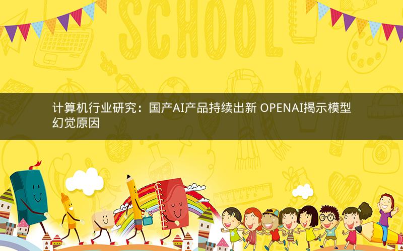 计算机行业研究:国产AI产品持续出新 OPENAI揭示模型幻觉原因 计算机行业研究:国产AI产品持续出新 OPENAI揭示模型幻觉原因