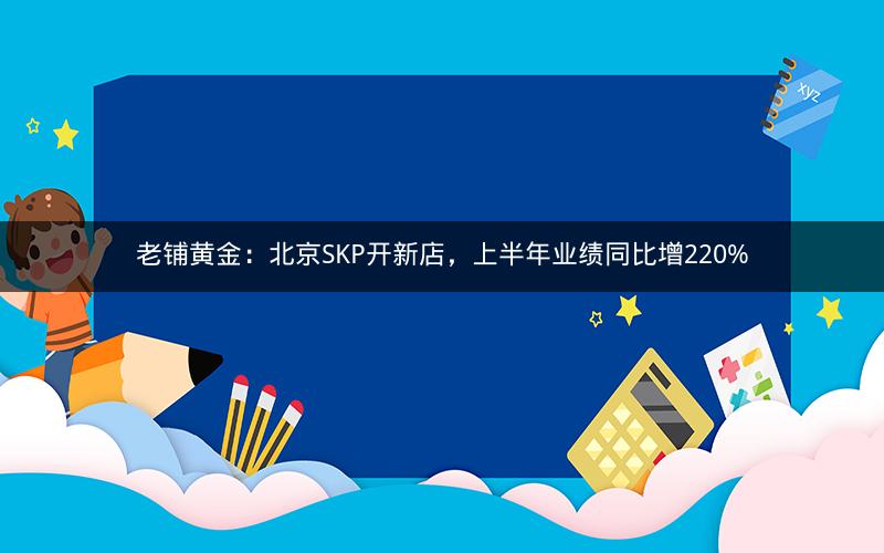老铺黄金：北京SKP开新店，上半年业绩同比增220%