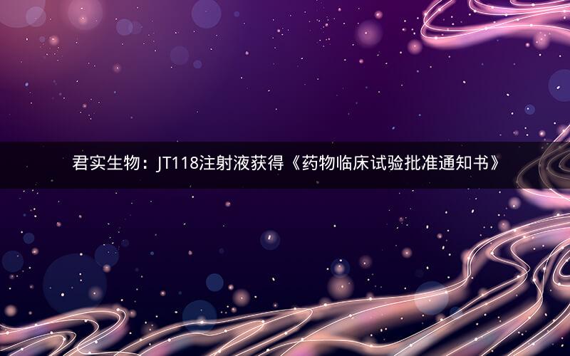 君实生物：JT118注射液获得《药物临床试验批准通知书》