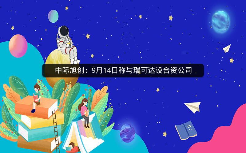 中际旭创:9月14日称与瑞可达设合资公司 中际旭创:9月14日称与瑞可达设合资公司