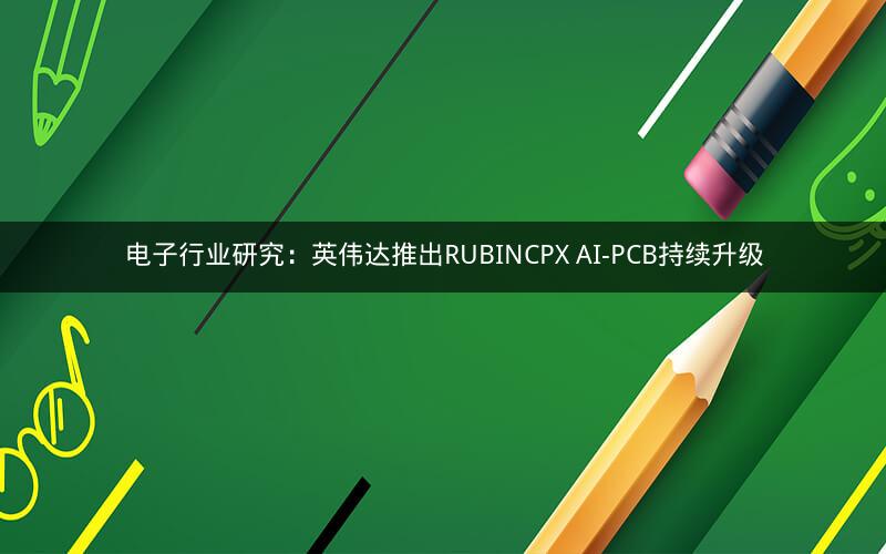 电子行业研究：英伟达推出RUBINCPX AI-PCB持续升级