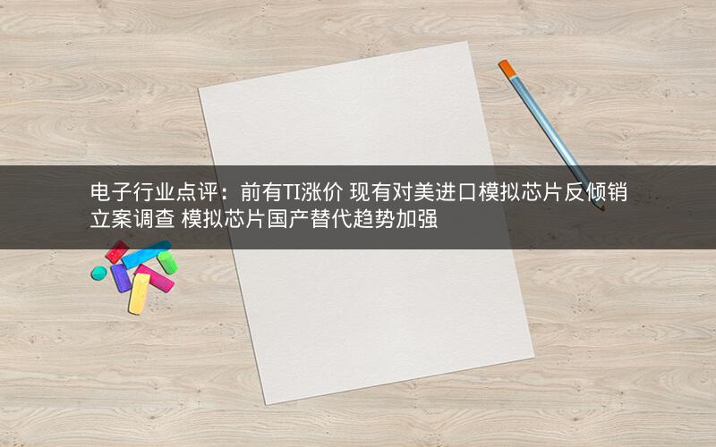 电子行业点评:前有TI涨价 现有对美进口模拟芯片反倾销立案调查 模拟芯片国产替代趋势加强 电子行业点评:前有TI涨价 现有对美进口模拟芯片反倾销立案调查 模拟芯片国产替代趋势加强
