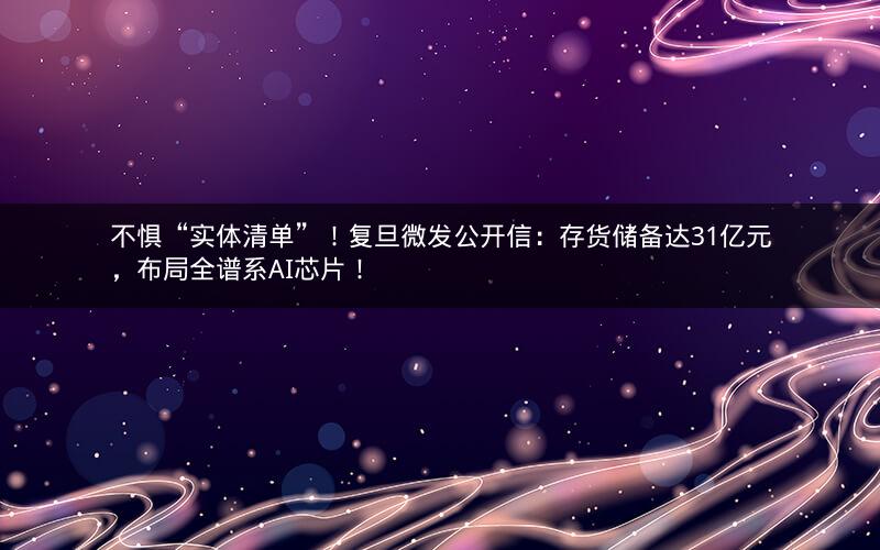 不惧“实体清单”!复旦微发公开信:存货储备达31亿元,布局全谱系AI芯片! 不惧“实体清单”!复旦微发公开信:存货储备达31亿元,布局全谱系AI芯片!