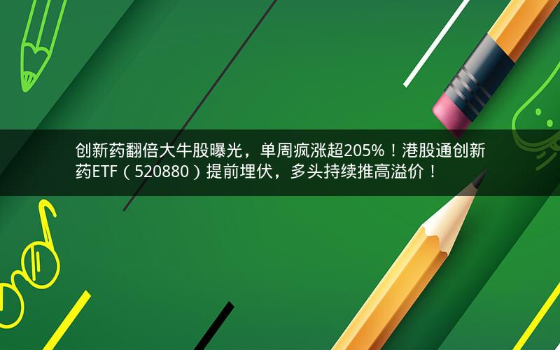 创新药翻倍大牛股曝光,单周疯涨超205%!港股通创新药ETF(520880)提前埋伏,多头持续推高溢价! 创新药翻倍大牛股曝光,单周疯涨超205%!港股通创新药ETF(520880)提前埋伏,多头持续推高溢价!