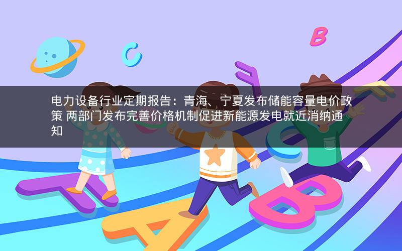 电力设备行业定期报告:青海、宁夏发布储能容量电价政策 两部门发布完善价格机制促进新能源发电就近消纳通知 电力设备行业定期报告:青海、宁夏发布储能容量电价政策 两部门发布完善价格机制促进新能源发电就近消纳通知