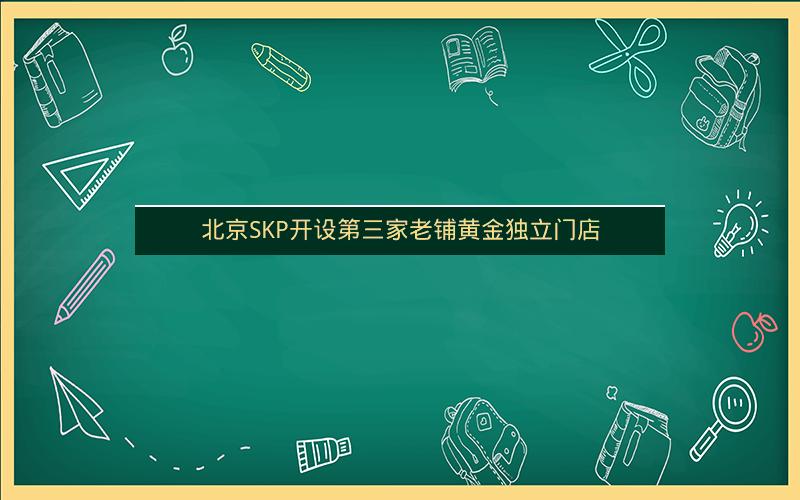 北京SKP开设第三家老铺黄金独立门店 北京SKP开设第三家老铺黄金独立门店