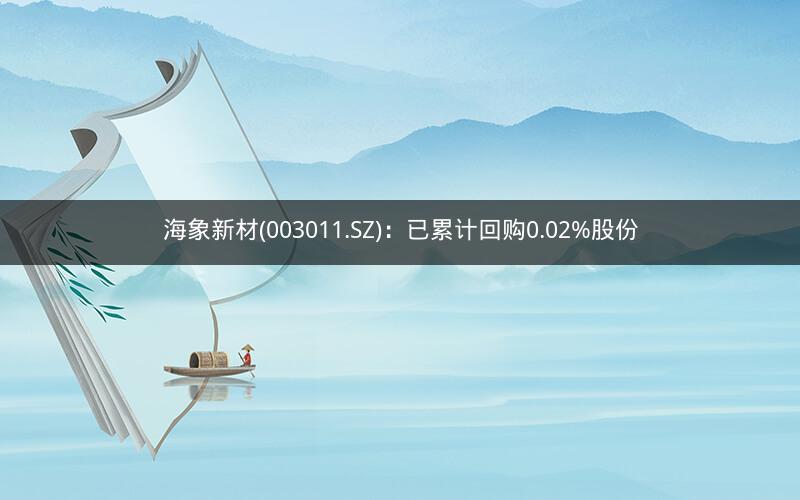 海象新材(003011.SZ)：已累计回购0.02%股份