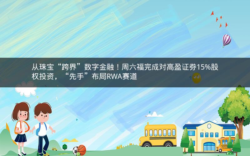 从珠宝“跨界”数字金融!周六福完成对高盈证券15%股权投资,“先手”布局RWA赛道 从珠宝“跨界”数字金融!周六福完成对高盈证券15%股权投资,“先手”布局RWA赛道