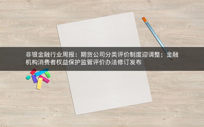 非银金融行业周报:期货公司分类评价制度迎调整;金融机构消费者权益保护监管评价办法修订发布 非银金融行业周报:期货公司分类评价制度迎调整;金融机构消费者权益保护监管评价办法修订发布