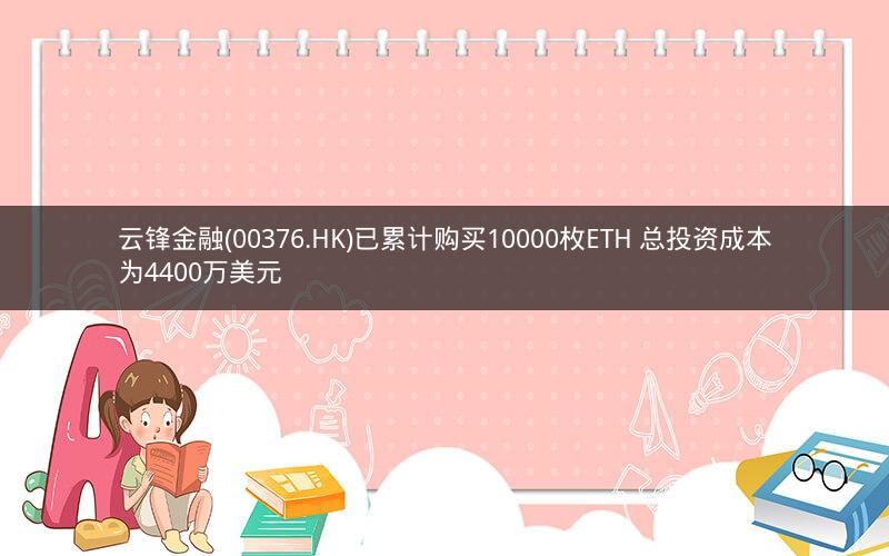 云锋金融(00376.HK)已累计购买10000枚ETH 总投资成本为4400万美元