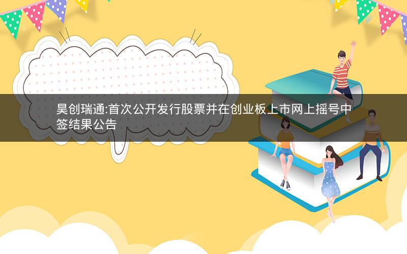 昊创瑞通:首次公开发行股票并在创业板上市网上摇号中签结果公告