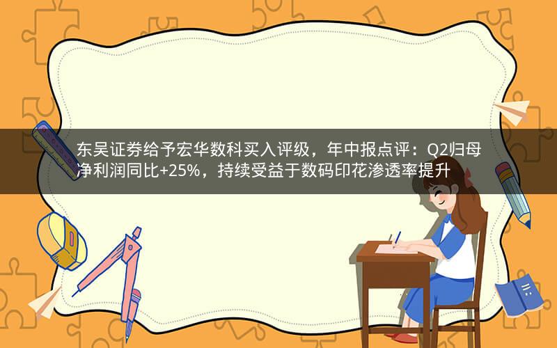 东吴证券给予宏华数科买入评级，年中报点评：Q2归母净利润同比+25%，持续受益于数码印花渗透率提升