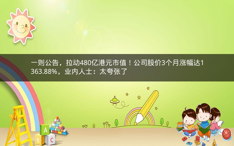 一则公告,拉动480亿港元市值!公司股价3个月涨幅达1363.88%,业内人士:太夸张了 一则公告,拉动480亿港元市值!公司股价3个月涨幅达1363.88%,业内人士:太夸张了